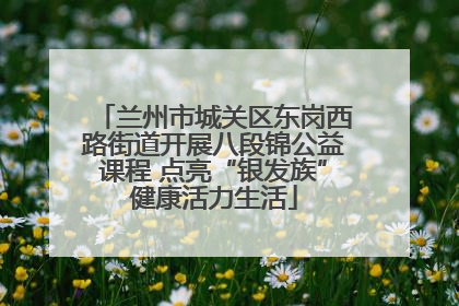 兰州市城关区东岗西路街道开展八段锦公益课程 点亮“银发族”健康活力生活