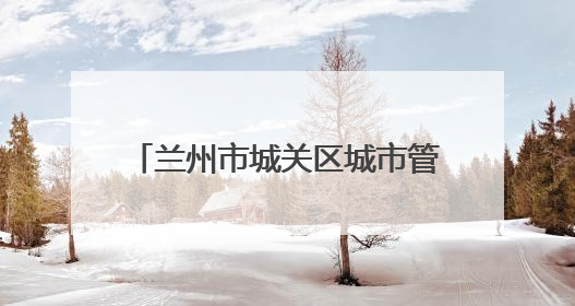 兰州市城关区城市管理局：凝心聚力护考路 细微之处显担当