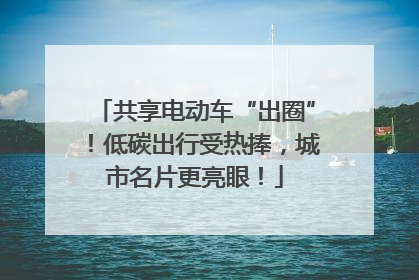 共享电动车“出圈”！低碳出行受热捧，城市名片更亮眼！