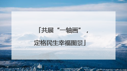 共展“一轴画”，定格民生幸福图景