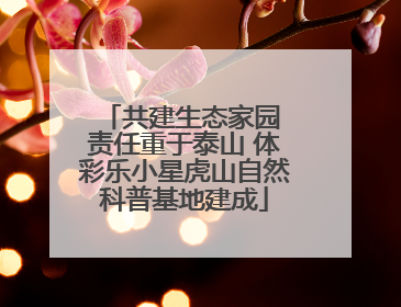 共建生态家园 责任重于泰山 体彩乐小星虎山自然科普基地建成