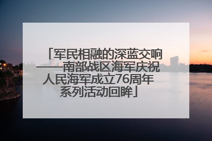 军民相融的深蓝交响——南部战区海军庆祝人民海军成立76周年系列活动回眸