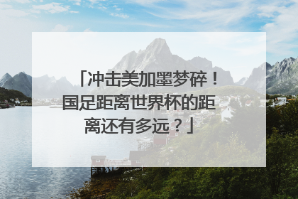 冲击美加墨梦碎！国足距离世界杯的距离还有多远？