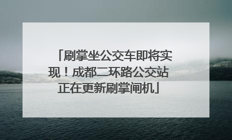 刷掌坐公交车即将实现！成都二环路公交站正在更新刷掌闸机