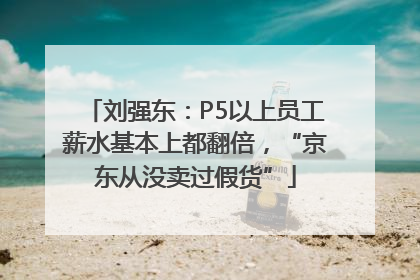 刘强东：P5以上员工薪水基本上都翻倍，“京东从没卖过假货”