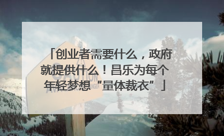 创业者需要什么，政府就提供什么！昌乐为每个年轻梦想“量体裁衣”