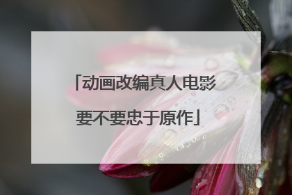 动画改编真人电影 要不要忠于原作