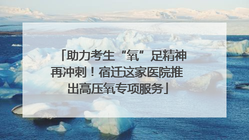 助力考生“氧”足精神再冲刺！宿迁这家医院推出高压氧专项服务