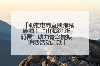助推电商直播跨域破圈！“山海约·新消费”助力青岛提振消费活动启动