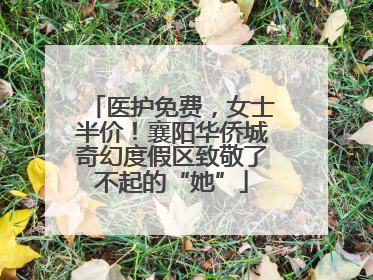 医护免费，女士半价！襄阳华侨城奇幻度假区致敬了不起的“她”