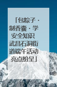 包粽子・制香囊・学安全知识 武昌石洞街道端午活动亮点纷呈
