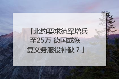 北约要求德军增兵至25万 德国或恢复义务服役补缺？
