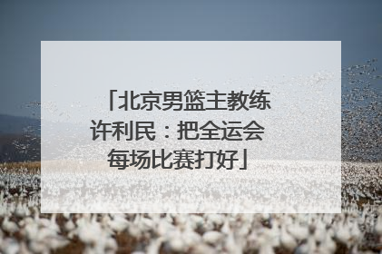北京男篮主教练许利民：把全运会每场比赛打好