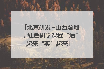 北京研发+山西落地，红色研学课程“活”起来“实”起来