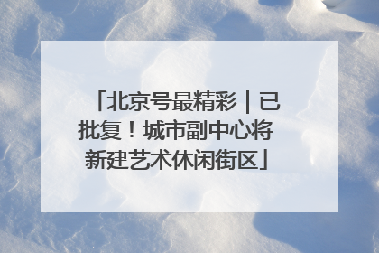 北京号最精彩｜已批复！城市副中心将新建艺术休闲街区