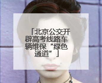北京公交开辟高考线路车辆维保“绿色通道”