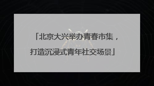 北京大兴举办青春市集，打造沉浸式青年社交场景