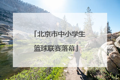 北京市中小学生篮球联赛落幕