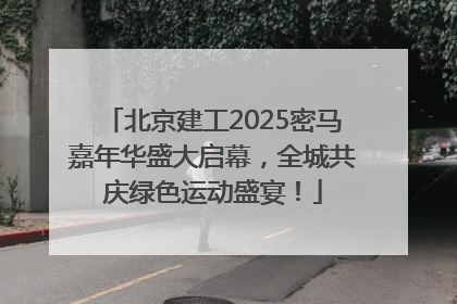北京建工2025密马嘉年华盛大启幕，全城共庆绿色运动盛宴！
