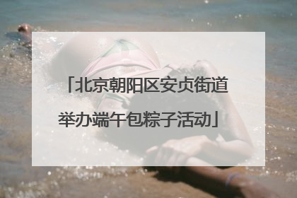 北京朝阳区安贞街道举办端午包粽子活动