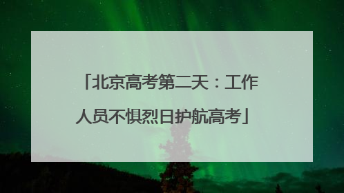 北京高考第二天：工作人员不惧烈日护航高考