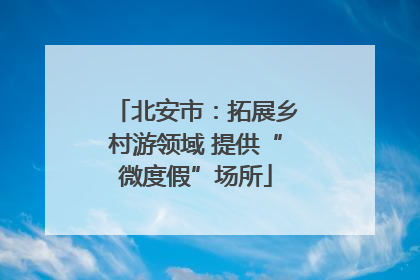 北安市：拓展乡村游领域 提供“微度假”场所
