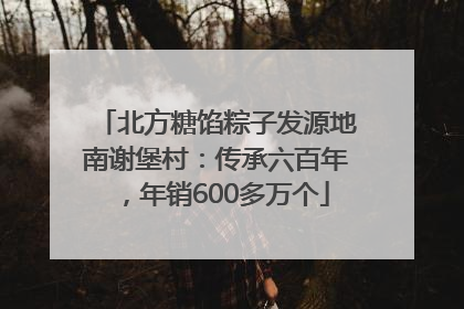 北方糖馅粽子发源地南谢堡村：传承六百年，年销600多万个