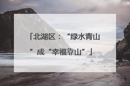 北湖区：“绿水青山”成“幸福靠山”