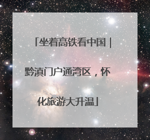 坐着高铁看中国｜黔滇门户通湾区，怀化旅游大升温