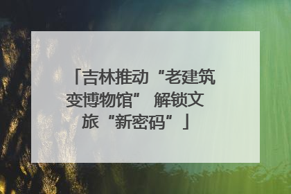 吉林推动“老建筑变博物馆” 解锁文旅“新密码”