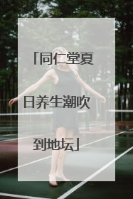 同仁堂夏日养生潮吹到地坛