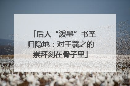后人“泼墨”书圣归隐地：对王羲之的崇拜刻在骨子里