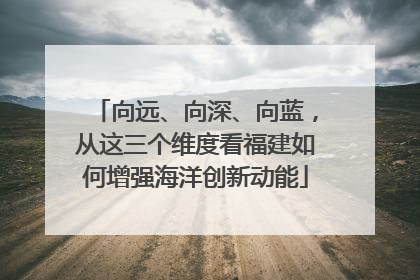 向远、向深、向蓝，从这三个维度看福建如何增强海洋创新动能