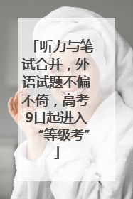 听力与笔试合并，外语试题不偏不倚，高考9日起进入“等级考”
