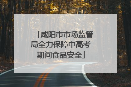 咸阳市市场监管局全力保障中高考期间食品安全