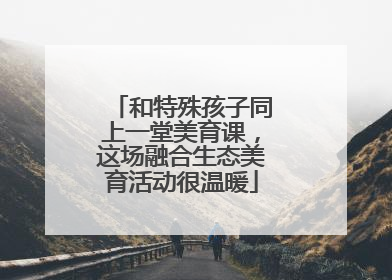 和特殊孩子同上一堂美育课，这场融合生态美育活动很温暖
