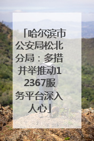 哈尔滨市公安局松北分局：多措并举推动12367服务平台深入人心