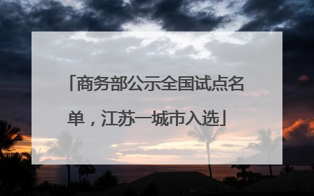 商务部公示全国试点名单，江苏一城市入选