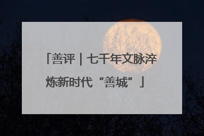 善评｜七千年文脉淬炼新时代“善城”