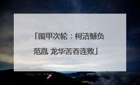 围甲次轮：柯洁憾负范胤 龙华苦吞连败