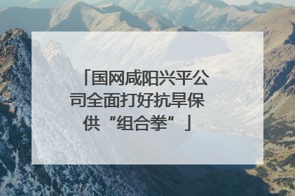 国网咸阳兴平公司全面打好抗旱保供“组合拳”