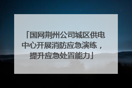 国网荆州公司城区供电中心开展消防应急演练，提升应急处置能力