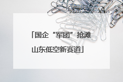国企“军团”抢滩山东低空新赛道
