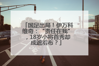 国足出局！伊万科维奇：“责任在我”，18岁小将首秀却成遮羞布？