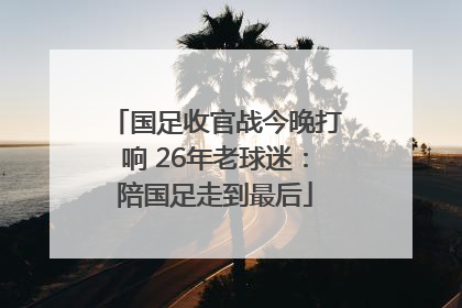 国足收官战今晚打响 26年老球迷：陪国足走到最后