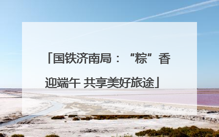 国铁济南局：“粽”香迎端午 共享美好旅途