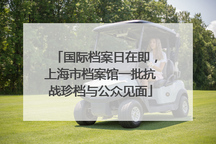 国际档案日在即，上海市档案馆一批抗战珍档与公众见面