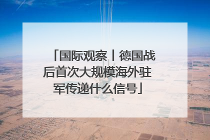 国际观察丨德国战后首次大规模海外驻军传递什么信号