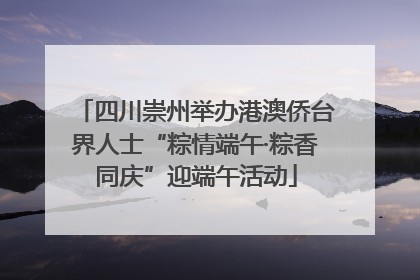 四川崇州举办港澳侨台界人士“粽情端午·粽香同庆”迎端午活动