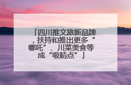 四川推文旅新品牌，扶持和推出更多“哪吒”、川菜美食等成“吸睛点”
